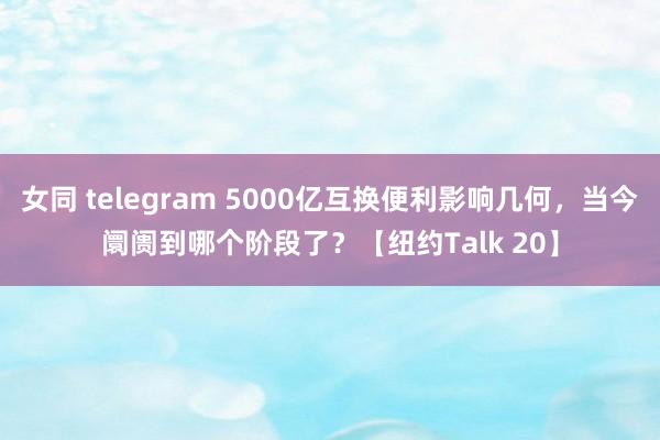 女同 telegram 5000亿互换便利影响几何，当今阛阓到哪个阶段了？【纽约Talk 20】