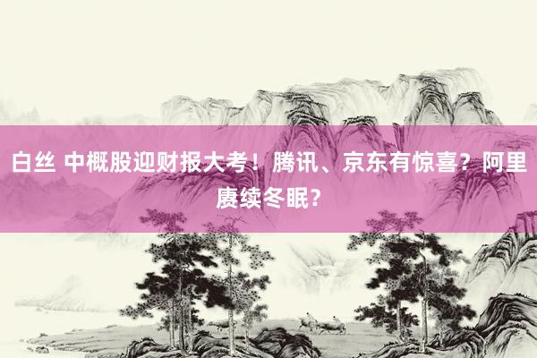 白丝 中概股迎财报大考！腾讯、京东有惊喜？阿里赓续冬眠？