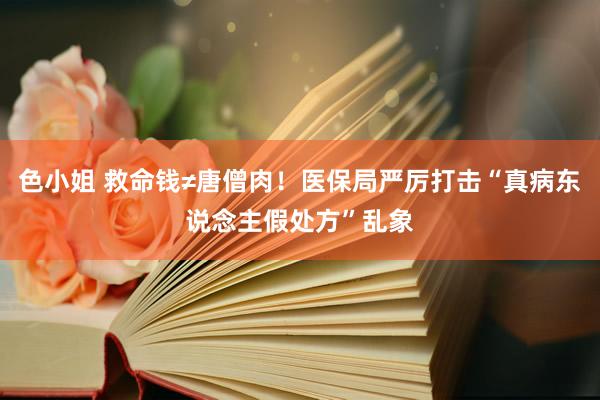 色小姐 救命钱≠唐僧肉！医保局严厉打击“真病东说念主假处方”乱象