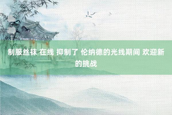 制服丝袜 在线 抑制了 伦纳德的光线期间 欢迎新的挑战