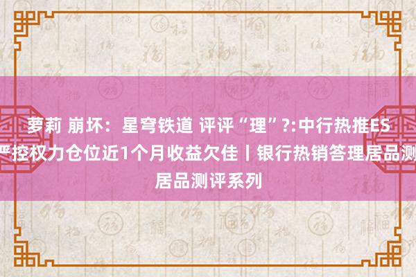 萝莉 崩坏：星穹铁道 评评“理”?:中行热推ESG居品严控权力仓位近1个月收益欠佳丨银行热销答理居品测评系列