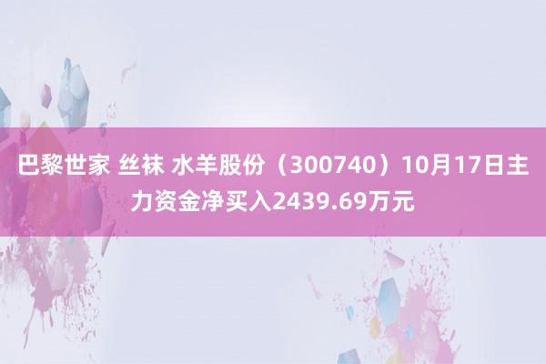 巴黎世家 丝袜 水羊股份（300740）10月17日主力资金净买入2439.69万元