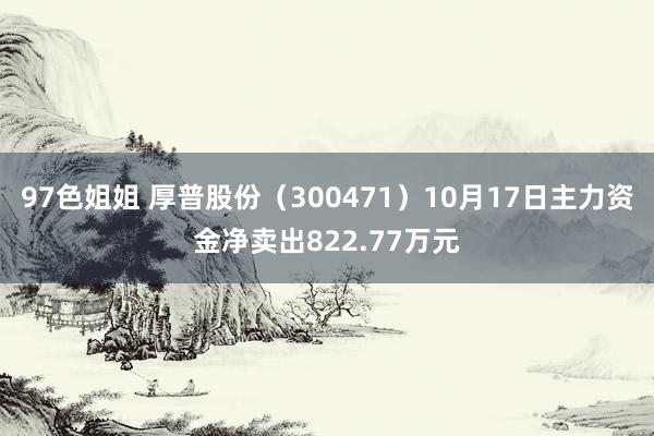 97色姐姐 厚普股份（300471）10月17日主力资金净卖出822.77万元