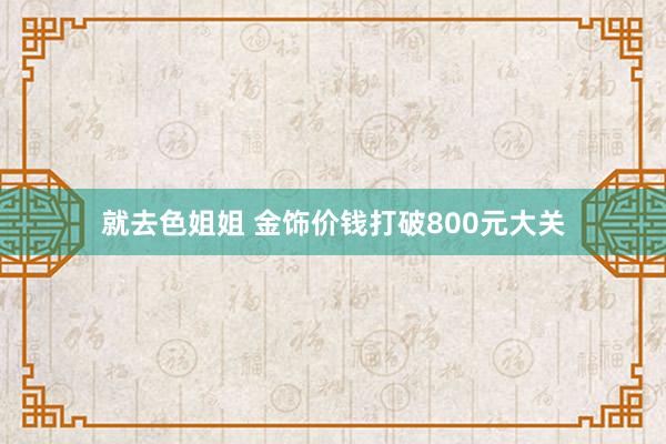 就去色姐姐 金饰价钱打破800元大关