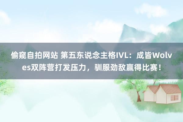 偷窥自拍网站 第五东说念主格IVL：成皆Wolves双阵营打发压力，驯服劲敌赢得比赛！