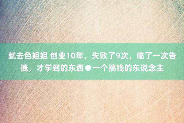 就去色姐姐 创业10年，失败了9次，临了一次告捷，才学到的东西●一个搞钱的东说念主