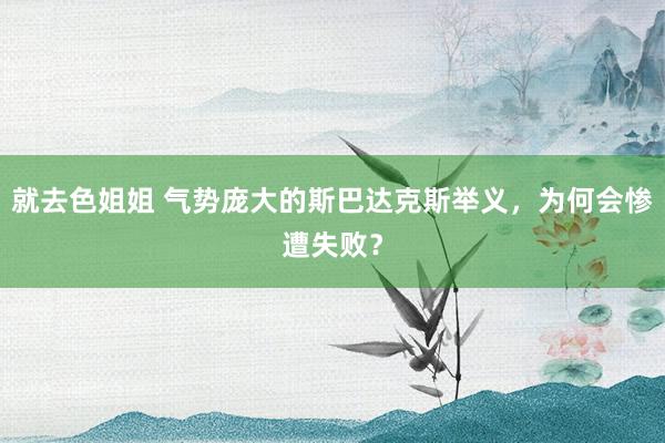 就去色姐姐 气势庞大的斯巴达克斯举义，为何会惨遭失败？