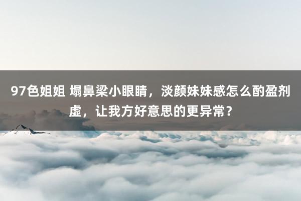 97色姐姐 塌鼻梁小眼睛，淡颜妹妹感怎么酌盈剂虚，让我方好意思的更异常？