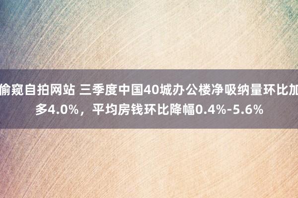 偷窥自拍网站 三季度中国40城办公楼净吸纳量环比加多4.0%，平均房钱环比降幅0.4%-5.6%