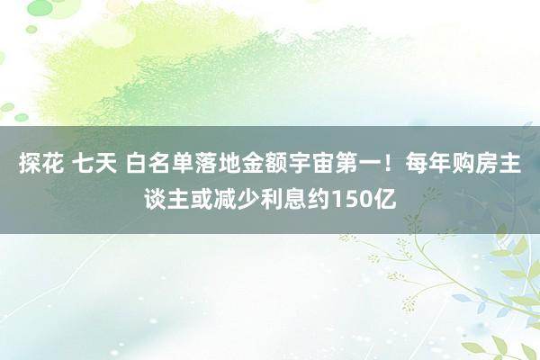 探花 七天 白名单落地金额宇宙第一！每年购房主谈主或减少利息约150亿