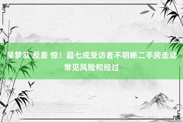 吴梦菲 反差 惊！超七成受访者不明晰二手房走动常见风险和经过