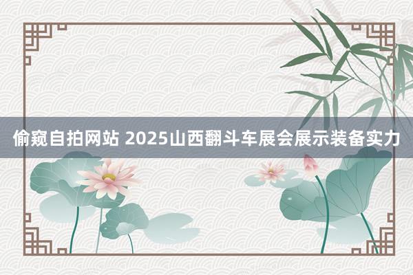 偷窥自拍网站 2025山西翻斗车展会展示装备实力