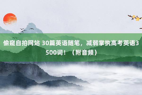 偷窥自拍网站 30篇英语随笔，减弱掌执高考英语3500词！（附音频）