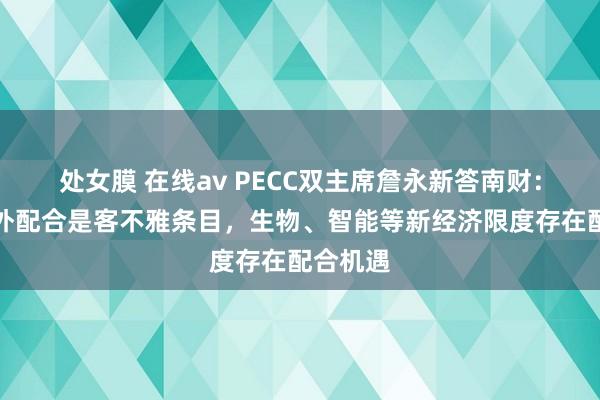 处女膜 在线av PECC双主席詹永新答南财：海洋海外配合是客不雅条目，生物、智能等新经济限度存在配合机遇