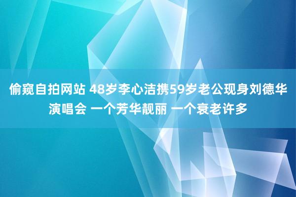 偷窥自拍网站 48岁李心洁携59岁老公现身刘德华演唱会 一个芳华靓丽 一个衰老许多