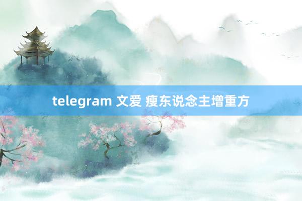 telegram 文爱 瘦东说念主增重方