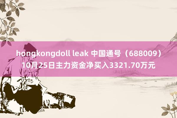 hongkongdoll leak 中国通号（688009）10月25日主力资金净买入3321.70万元