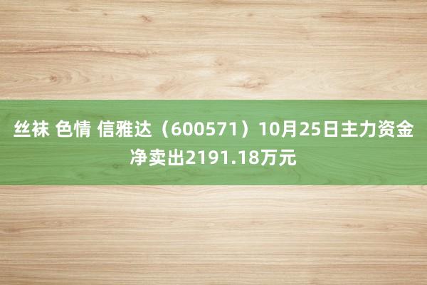 丝袜 色情 信雅达（600571）10月25日主力资金净卖出2191.18万元