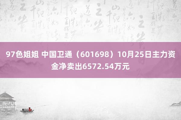 97色姐姐 中国卫通（601698）10月25日主力资金净卖出6572.54万元