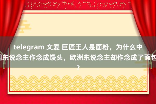 telegram 文爱 巨匠王人是面粉，为什么中国东说念主作念成馒头，欧洲东说念主却作念成了面包？