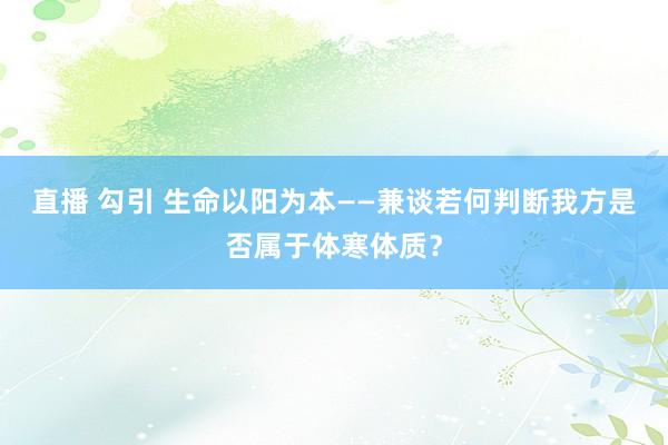 直播 勾引 生命以阳为本——兼谈若何判断我方是否属于体寒体质？