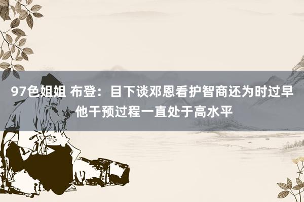 97色姐姐 布登：目下谈邓恩看护智商还为时过早 他干预过程一直处于高水平