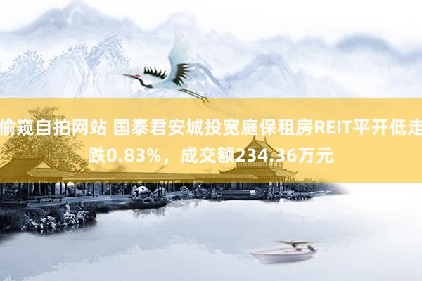 偷窥自拍网站 国泰君安城投宽庭保租房REIT平开低走跌0.83%，成交额234.36万元