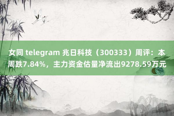 女同 telegram 兆日科技（300333）周评：本周跌7.84%，主力资金估量净流出9278.59万元