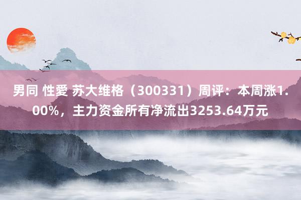 男同 性愛 苏大维格（300331）周评：本周涨1.00%，主力资金所有净流出3253.64万元