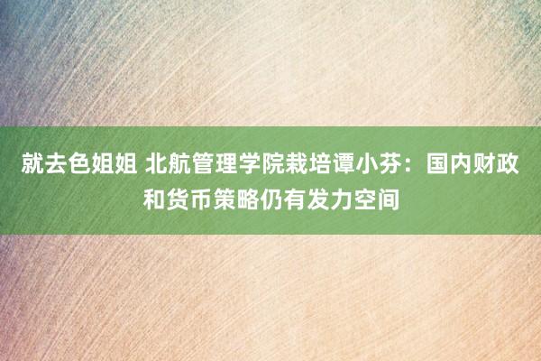 就去色姐姐 北航管理学院栽培谭小芬：国内财政和货币策略仍有发力空间