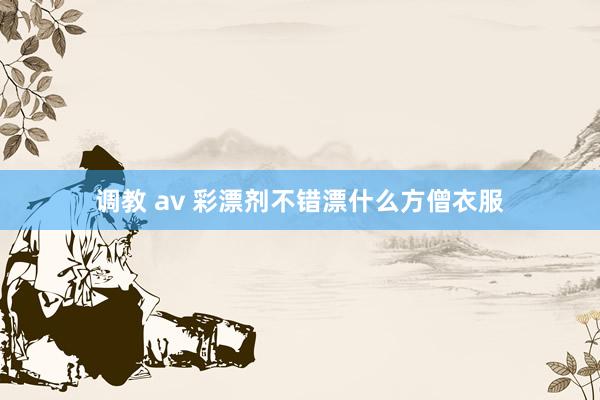 调教 av 彩漂剂不错漂什么方僧衣服