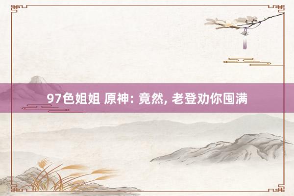 97色姐姐 原神: 竟然， 老登劝你囤满