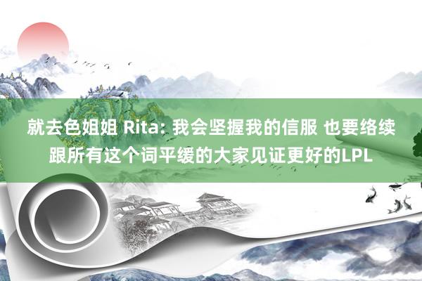 就去色姐姐 Rita: 我会坚握我的信服 也要络续跟所有这个词平缓的大家见证更好的LPL