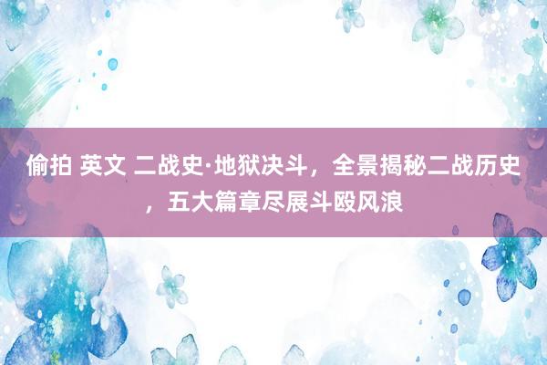 偷拍 英文 二战史·地狱决斗，全景揭秘二战历史，五大篇章尽展斗殴风浪