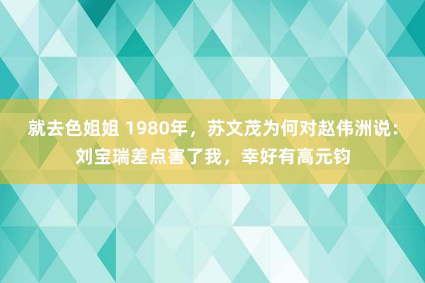 就去色姐姐 1980年，苏文茂为何对赵伟洲说：刘宝瑞差点害了我，幸好有高元钧