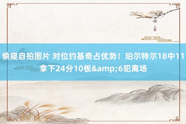 偷窥自拍图片 对位约基奇占优势！珀尔特尔18中11拿下24分10板&6犯离场