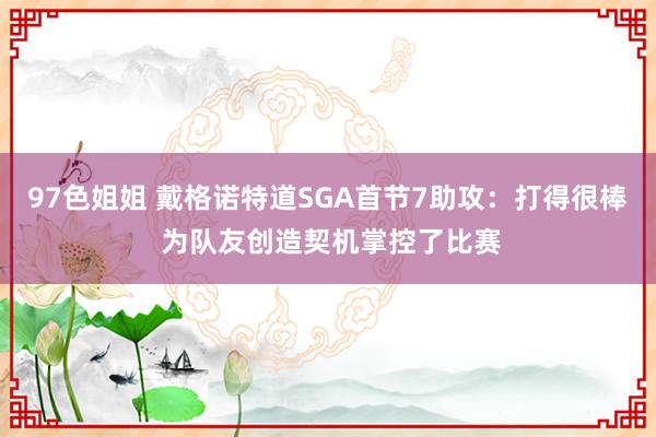 97色姐姐 戴格诺特道SGA首节7助攻：打得很棒 为队友创造契机掌控了比赛