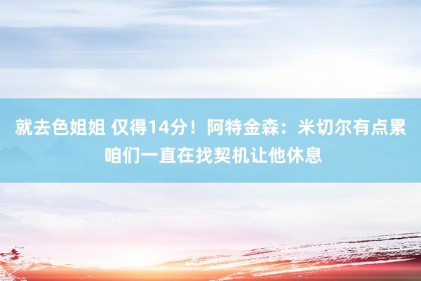 就去色姐姐 仅得14分！阿特金森：米切尔有点累 咱们一直在找契机让他休息