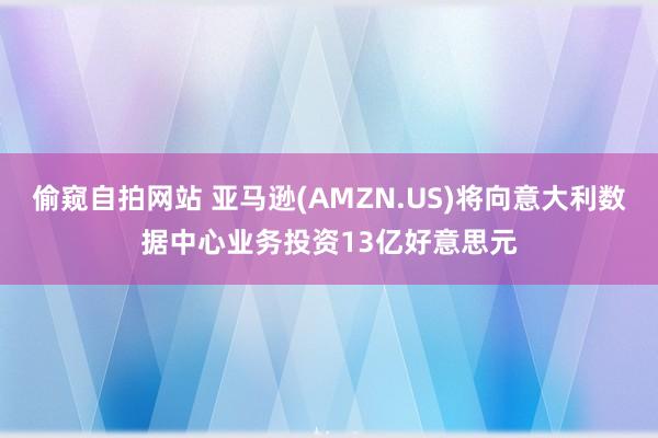 偷窥自拍网站 亚马逊(AMZN.US)将向意大利数据中心业务投资13亿好意思元