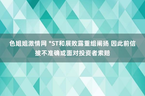 色姐姐激情网 *ST和展败露重组阐扬 因此前信披不准确或面对投资者索赔