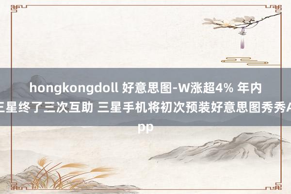 hongkongdoll 好意思图-W涨超4% 年内与三星终了三次互助 三星手机将初次预装好意思图秀秀App