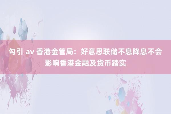 勾引 av 香港金管局：好意思联储不息降息不会影响香港金融及货币踏实