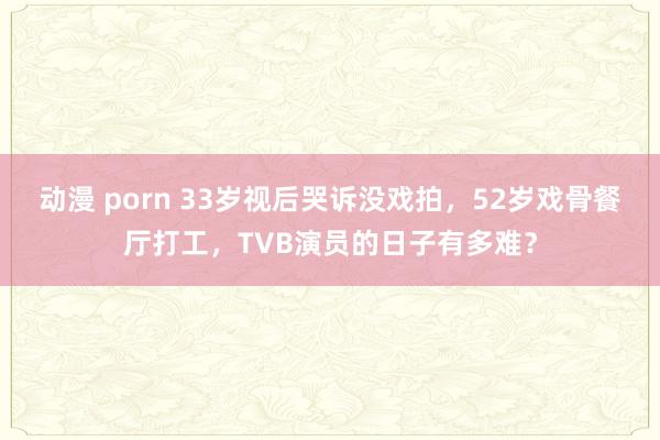 动漫 porn 33岁视后哭诉没戏拍，52岁戏骨餐厅打工，TVB演员的日子有多难？