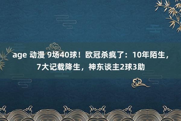 age 动漫 9场40球！欧冠杀疯了：10年陌生，7大记载降生，神东谈主2球3助