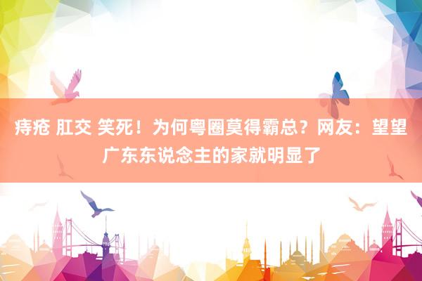 痔疮 肛交 笑死！为何粤圈莫得霸总？网友：望望广东东说念主的家就明显了