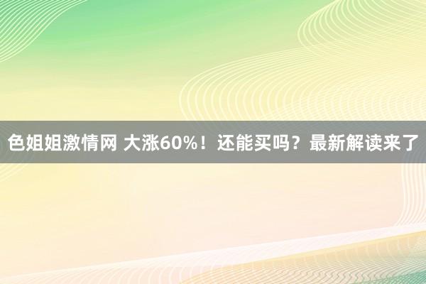 色姐姐激情网 大涨60%！还能买吗？最新解读来了