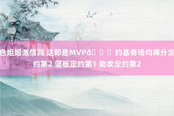 色姐姐激情网 这即是MVP🃏约基奇场均得分定约第2 篮板定约第1 助攻定约第2