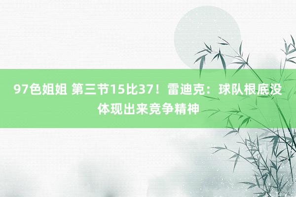 97色姐姐 第三节15比37！雷迪克：球队根底没体现出来竞争精神