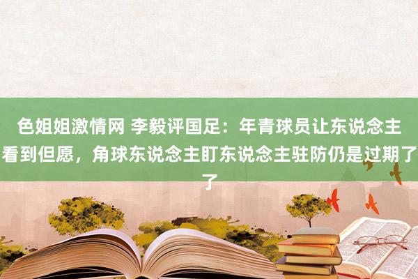 色姐姐激情网 李毅评国足：年青球员让东说念主看到但愿，角球东说念主盯东说念主驻防仍是过期了