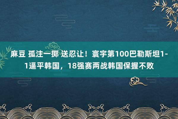 麻豆 孤注一掷 送忍让！寰宇第100巴勒斯坦1-1逼平韩国，18强赛两战韩国保握不败